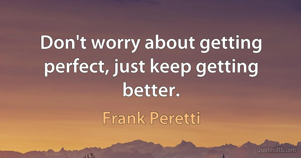 Don't worry about getting perfect, just keep getting better. (Frank Peretti)