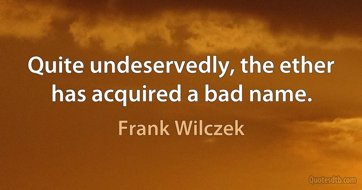 Quite undeservedly, the ether has acquired a bad name. (Frank Wilczek)