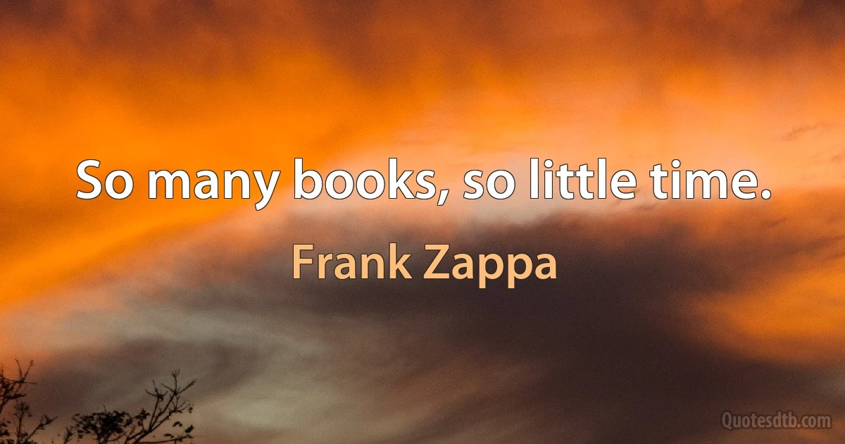 So many books, so little time. (Frank Zappa)