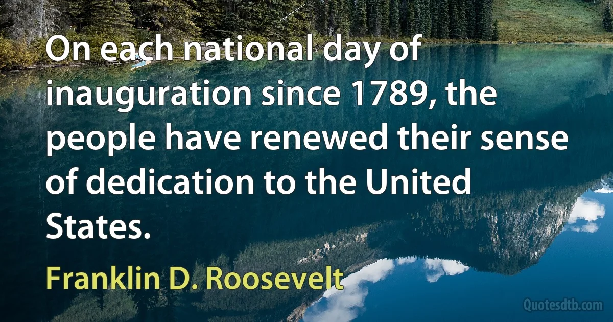 On each national day of inauguration since 1789, the people have renewed their sense of dedication to the United States. (Franklin D. Roosevelt)