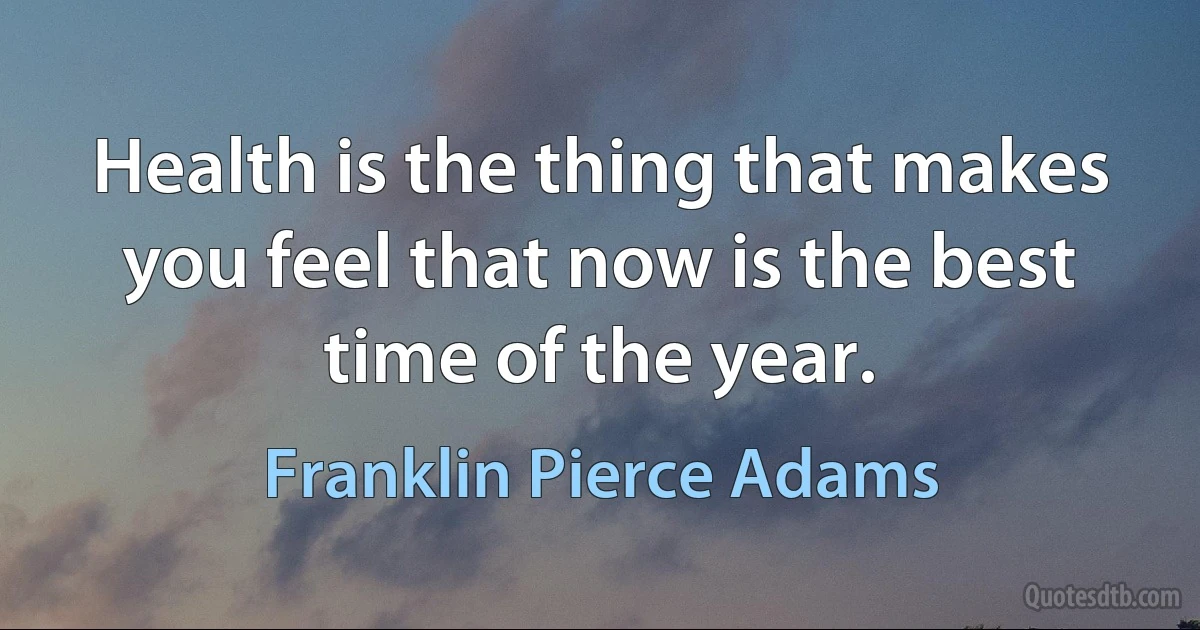 Health is the thing that makes you feel that now is the best time of the year. (Franklin Pierce Adams)