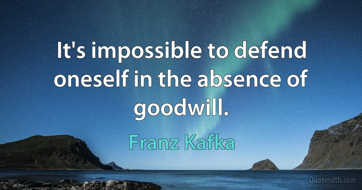 It's impossible to defend oneself in the absence of goodwill. (Franz Kafka)