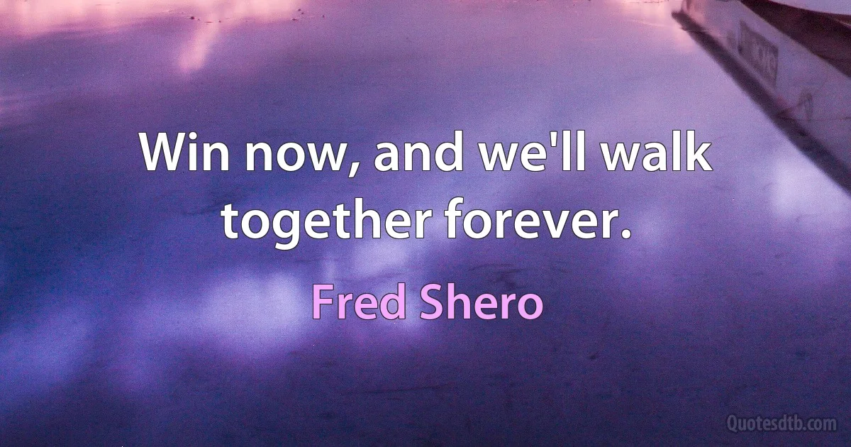 Win now, and we'll walk together forever. (Fred Shero)