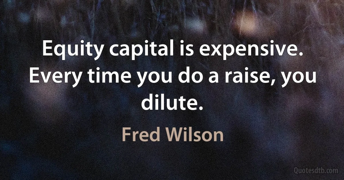 Equity capital is expensive. Every time you do a raise, you dilute. (Fred Wilson)