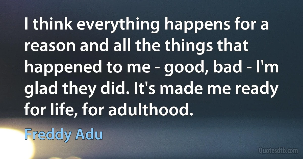 I think everything happens for a reason and all the things that happened to me - good, bad - I'm glad they did. It's made me ready for life, for adulthood. (Freddy Adu)