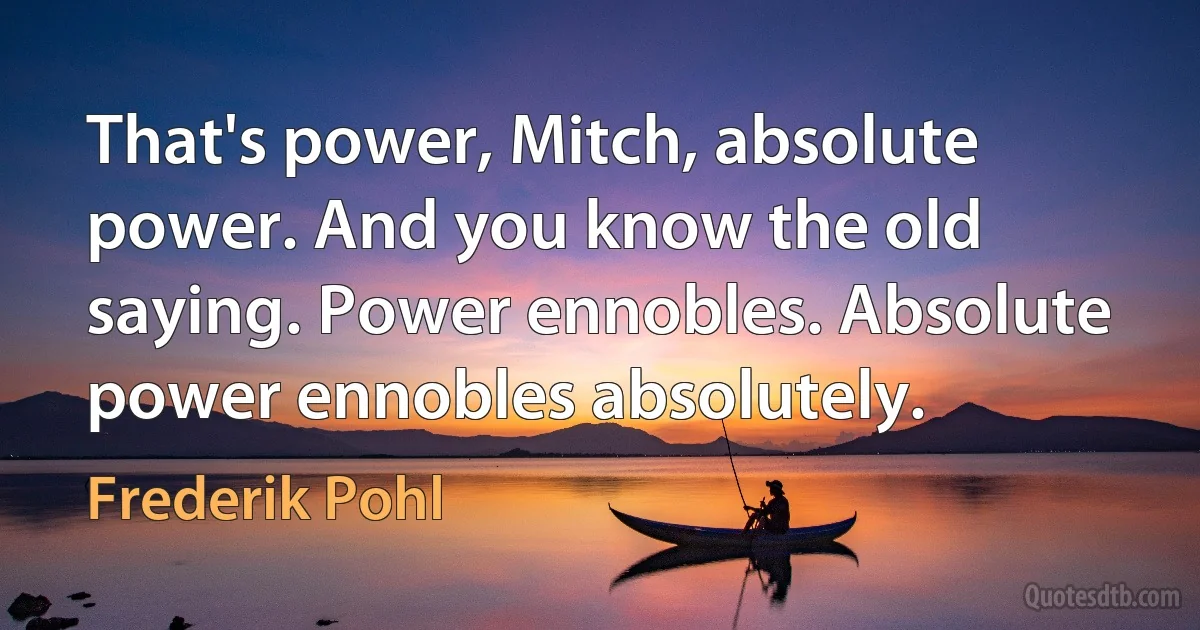 That's power, Mitch, absolute power. And you know the old saying. Power ennobles. Absolute power ennobles absolutely. (Frederik Pohl)