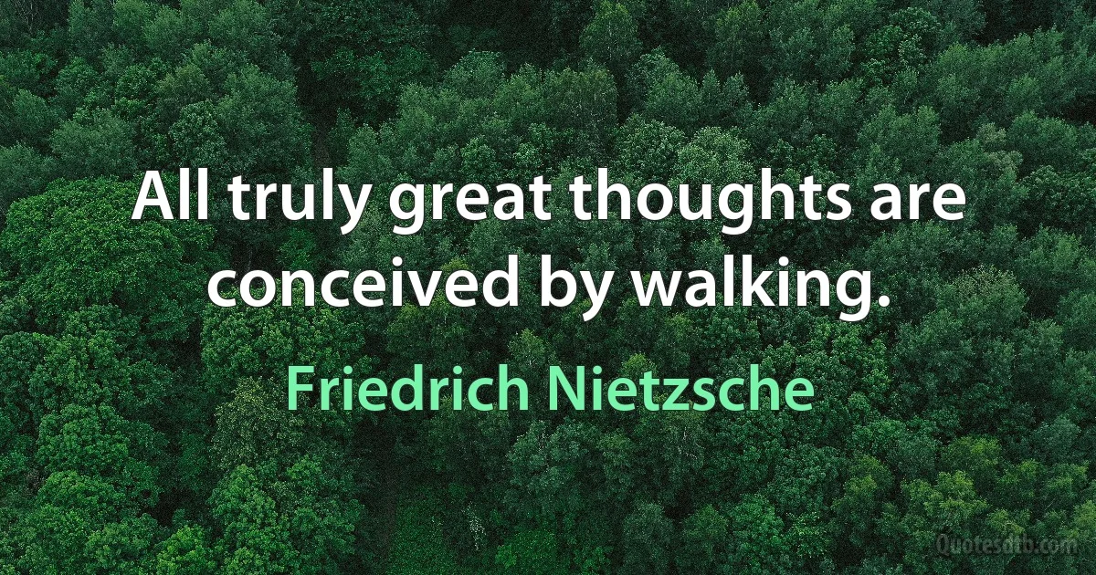 All truly great thoughts are conceived by walking. (Friedrich Nietzsche)