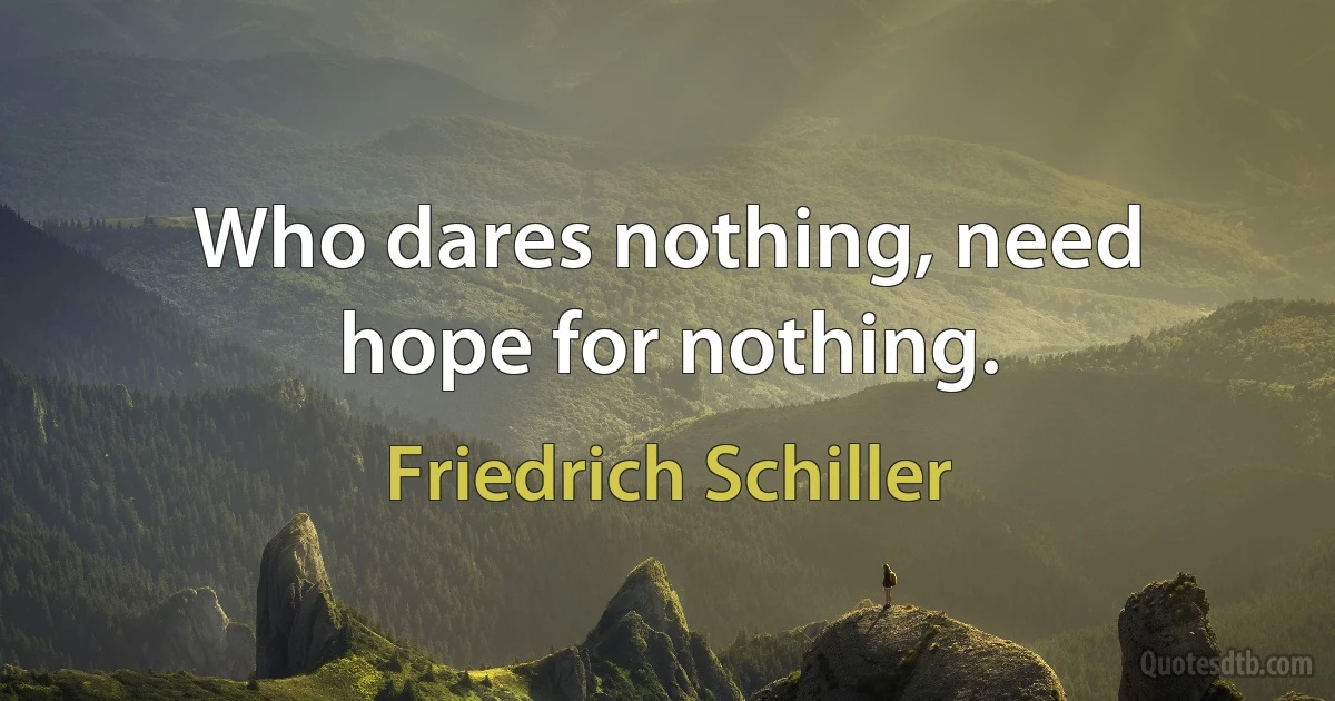 Who dares nothing, need hope for nothing. (Friedrich Schiller)