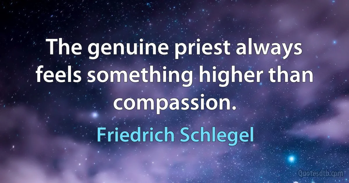 The genuine priest always feels something higher than compassion. (Friedrich Schlegel)