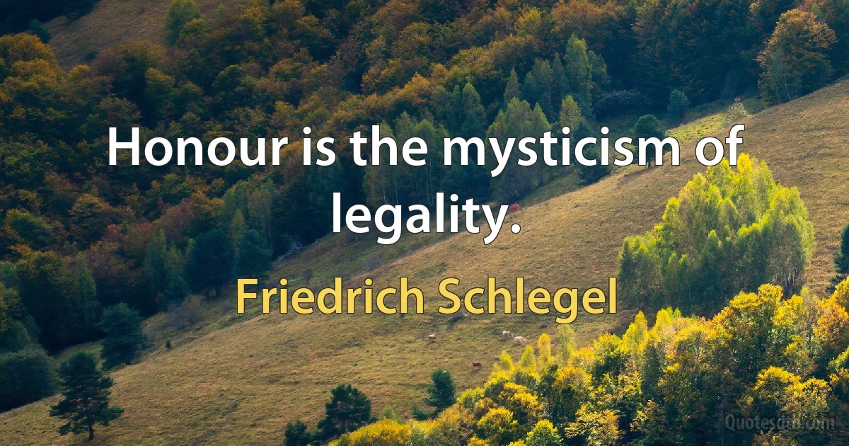 Honour is the mysticism of legality. (Friedrich Schlegel)