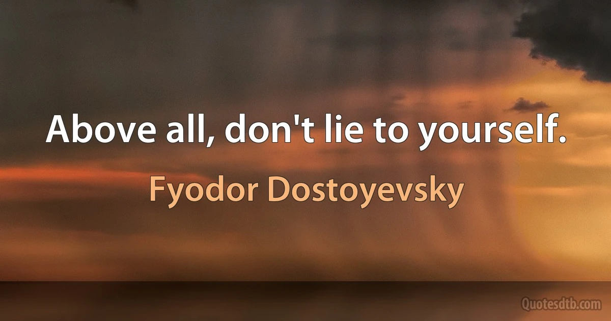 Above all, don't lie to yourself. (Fyodor Dostoyevsky)