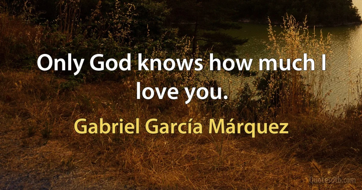 Only God knows how much I love you. (Gabriel García Márquez)