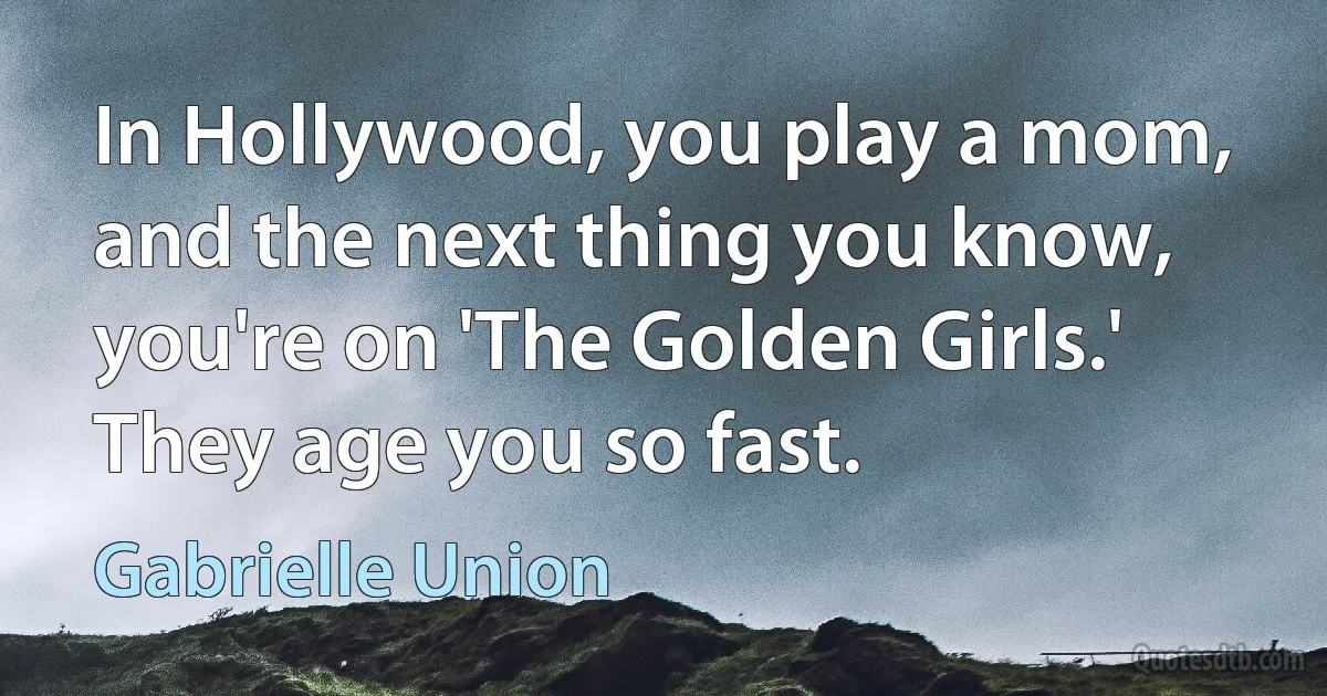 In Hollywood, you play a mom, and the next thing you know, you're on 'The Golden Girls.' They age you so fast. (Gabrielle Union)