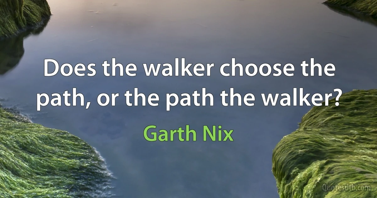 Does the walker choose the path, or the path the walker? (Garth Nix)