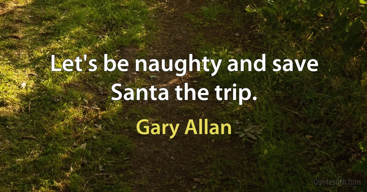 Let's be naughty and save Santa the trip. (Gary Allan)