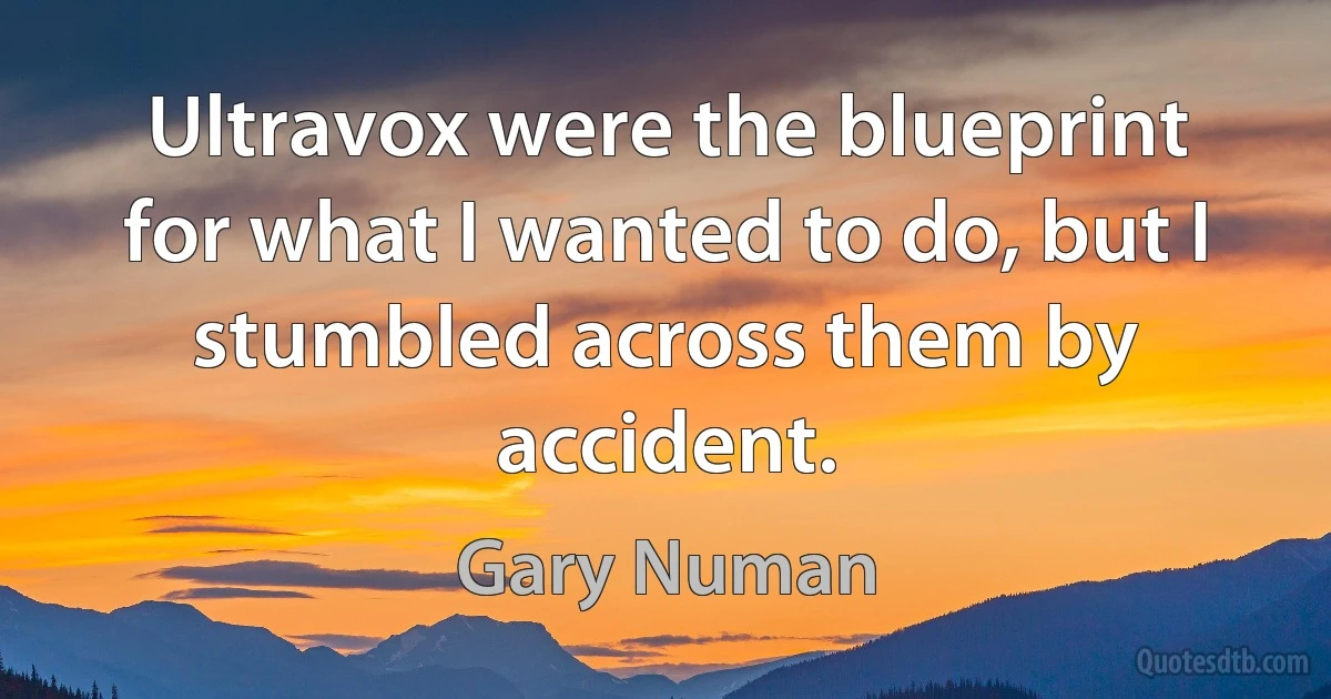 Ultravox were the blueprint for what I wanted to do, but I stumbled across them by accident. (Gary Numan)