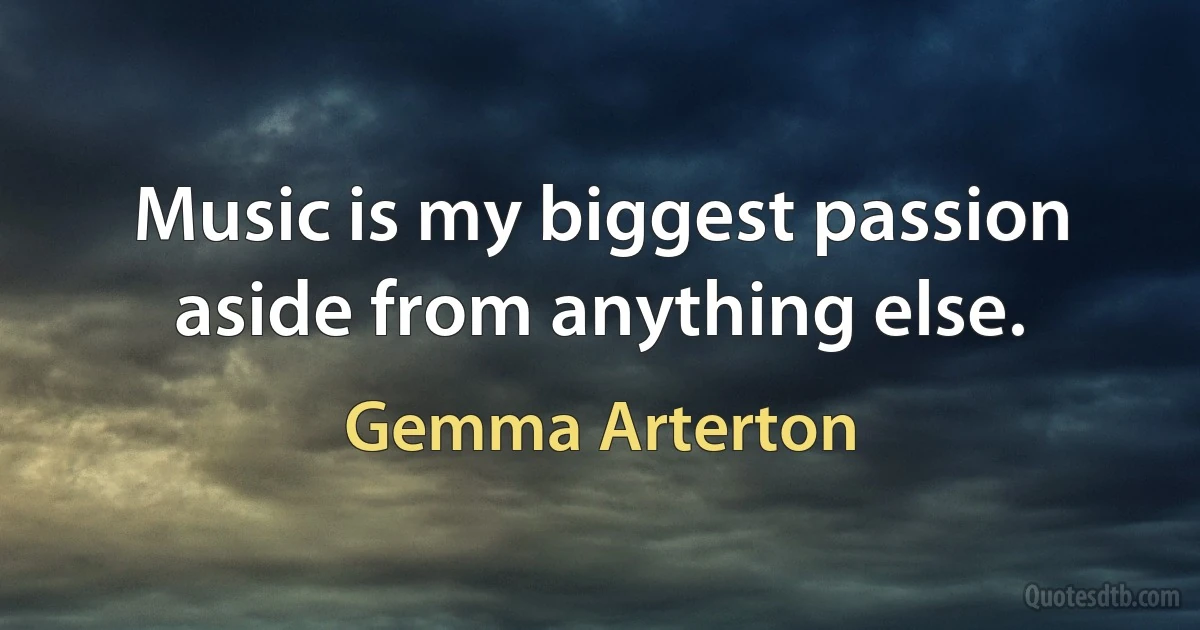 Music is my biggest passion aside from anything else. (Gemma Arterton)