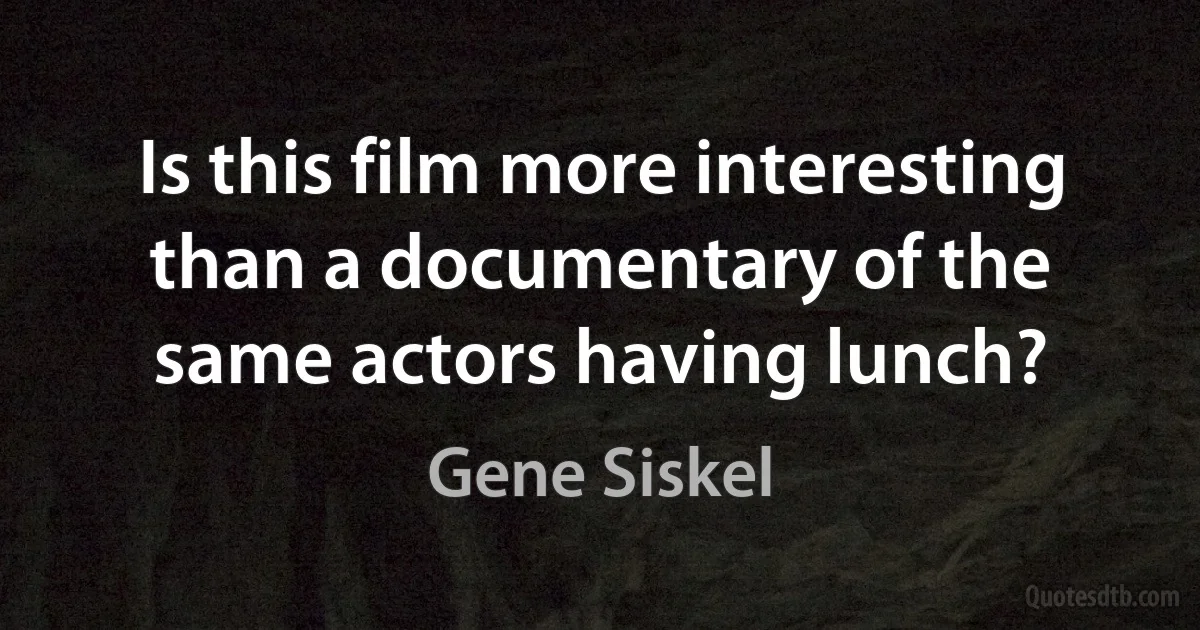 Is this film more interesting than a documentary of the same actors having lunch? (Gene Siskel)