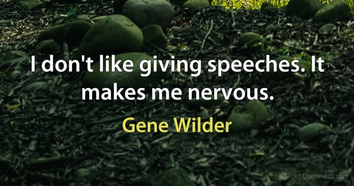 I don't like giving speeches. It makes me nervous. (Gene Wilder)