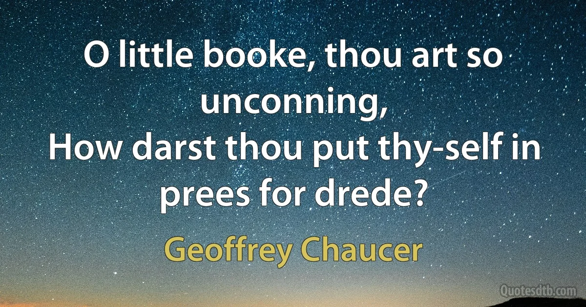 O little booke, thou art so unconning,
How darst thou put thy-self in prees for drede? (Geoffrey Chaucer)