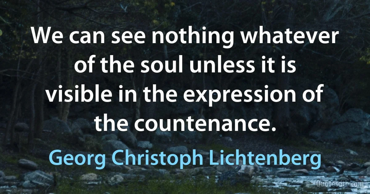 We can see nothing whatever of the soul unless it is visible in the expression of the countenance. (Georg Christoph Lichtenberg)