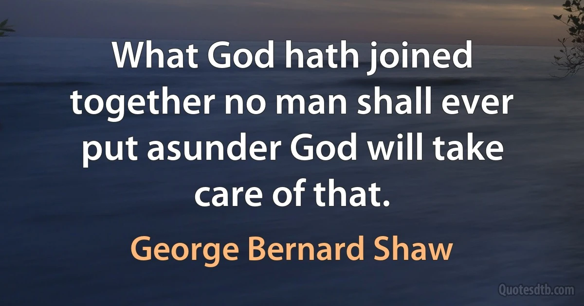 What God hath joined together no man shall ever put asunder God will take care of that. (George Bernard Shaw)