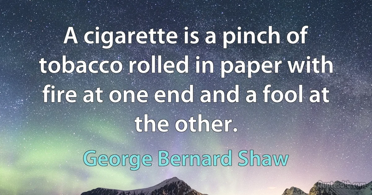 A cigarette is a pinch of tobacco rolled in paper with fire at one end and a fool at the other. (George Bernard Shaw)