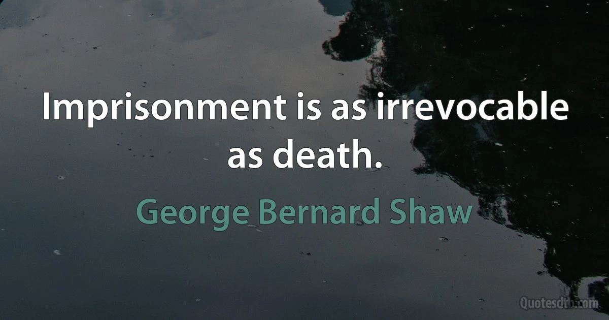 Imprisonment is as irrevocable as death. (George Bernard Shaw)