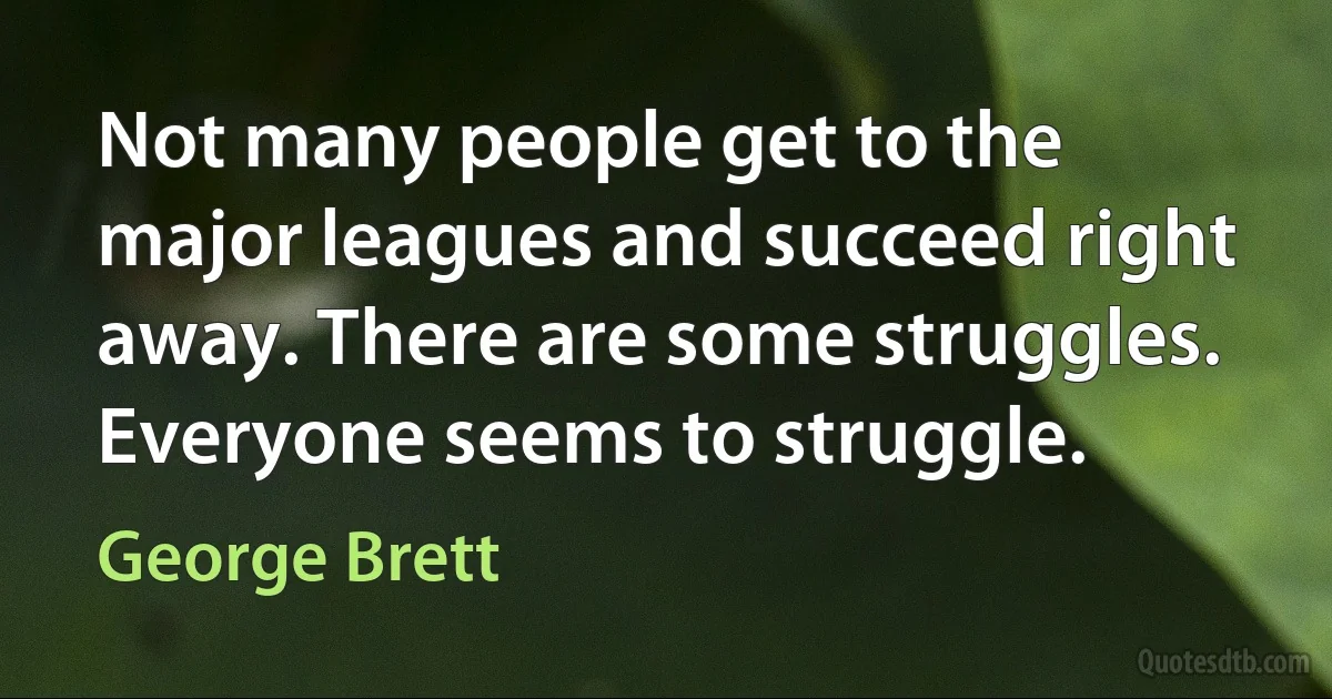 Not many people get to the major leagues and succeed right away. There are some struggles. Everyone seems to struggle. (George Brett)