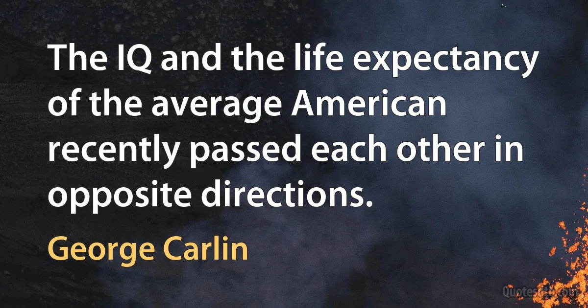 The IQ and the life expectancy of the average American recently passed each other in opposite directions. (George Carlin)