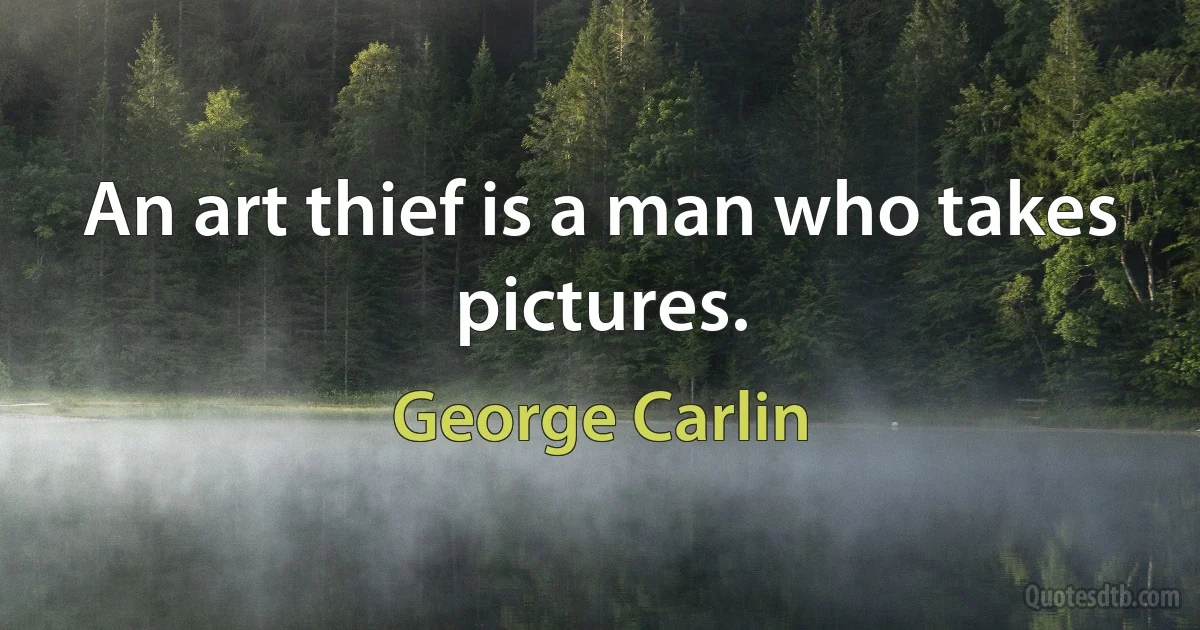 An art thief is a man who takes pictures. (George Carlin)