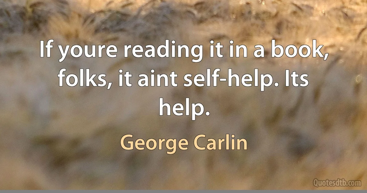 If youre reading it in a book, folks, it aint self-help. Its help. (George Carlin)