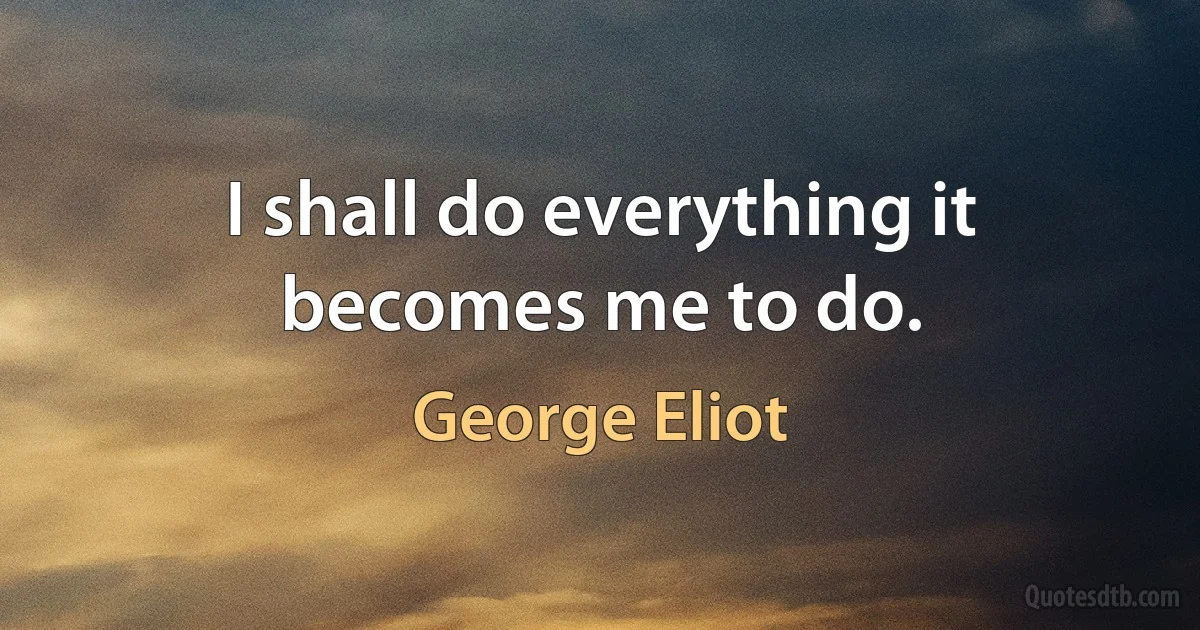 I shall do everything it becomes me to do. (George Eliot)