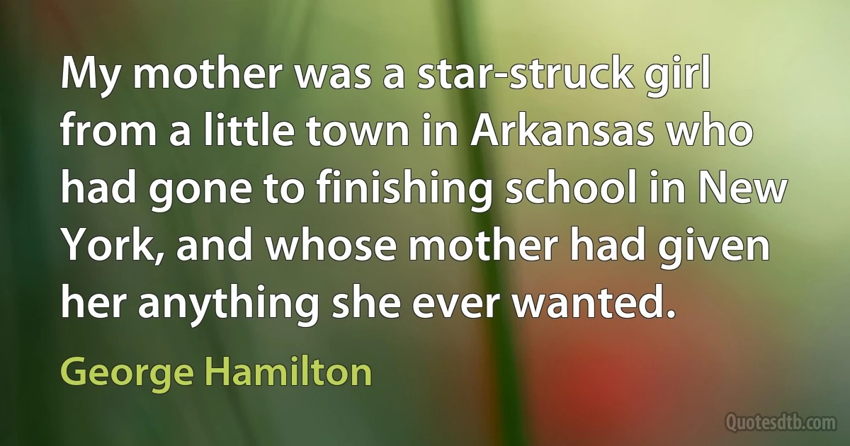 My mother was a star-struck girl from a little town in Arkansas who had gone to finishing school in New York, and whose mother had given her anything she ever wanted. (George Hamilton)