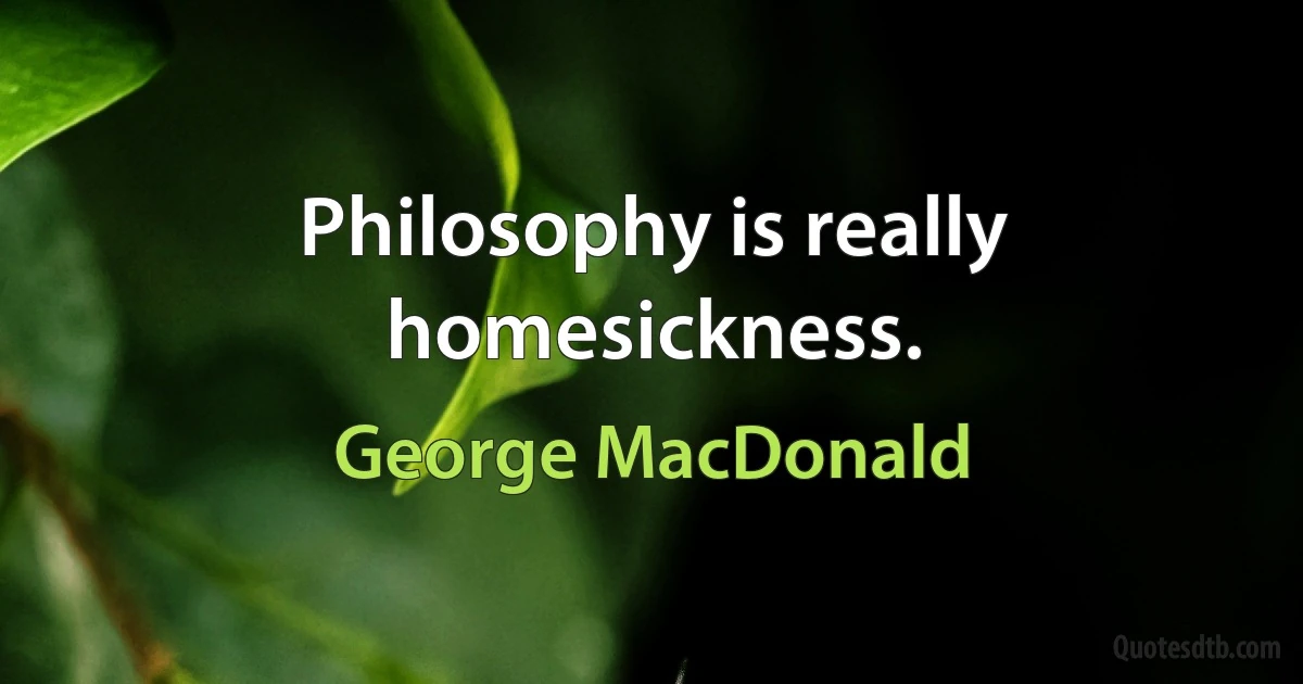 Philosophy is really homesickness. (George MacDonald)