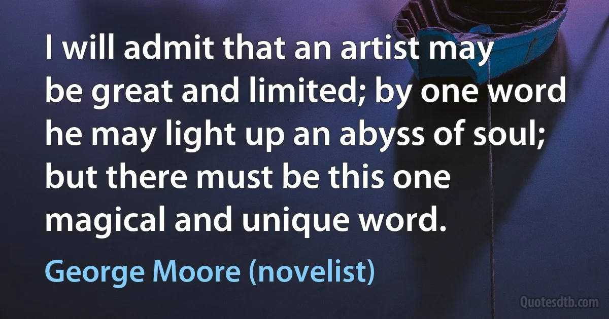 I will admit that an artist may be great and limited; by one word he may light up an abyss of soul; but there must be this one magical and unique word. (George Moore (novelist))