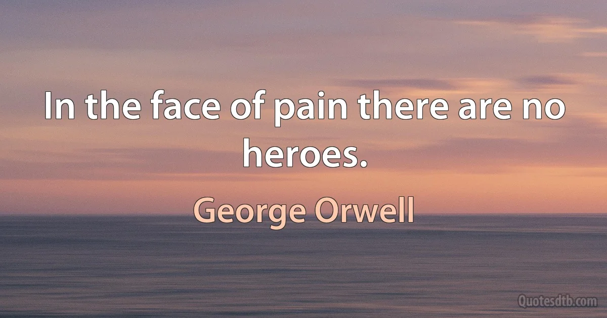 In the face of pain there are no heroes. (George Orwell)