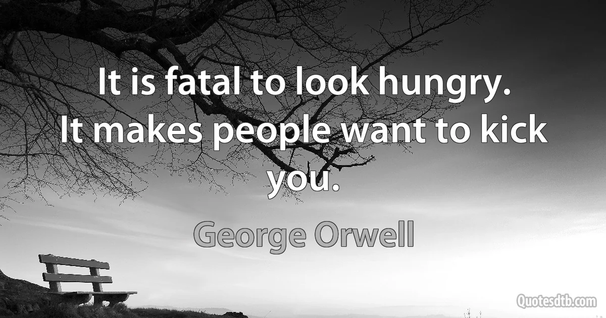 It is fatal to look hungry. It makes people want to kick you. (George Orwell)