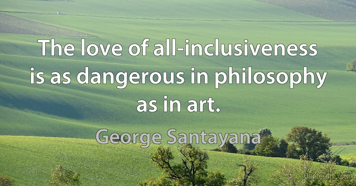 The love of all-inclusiveness is as dangerous in philosophy as in art. (George Santayana)