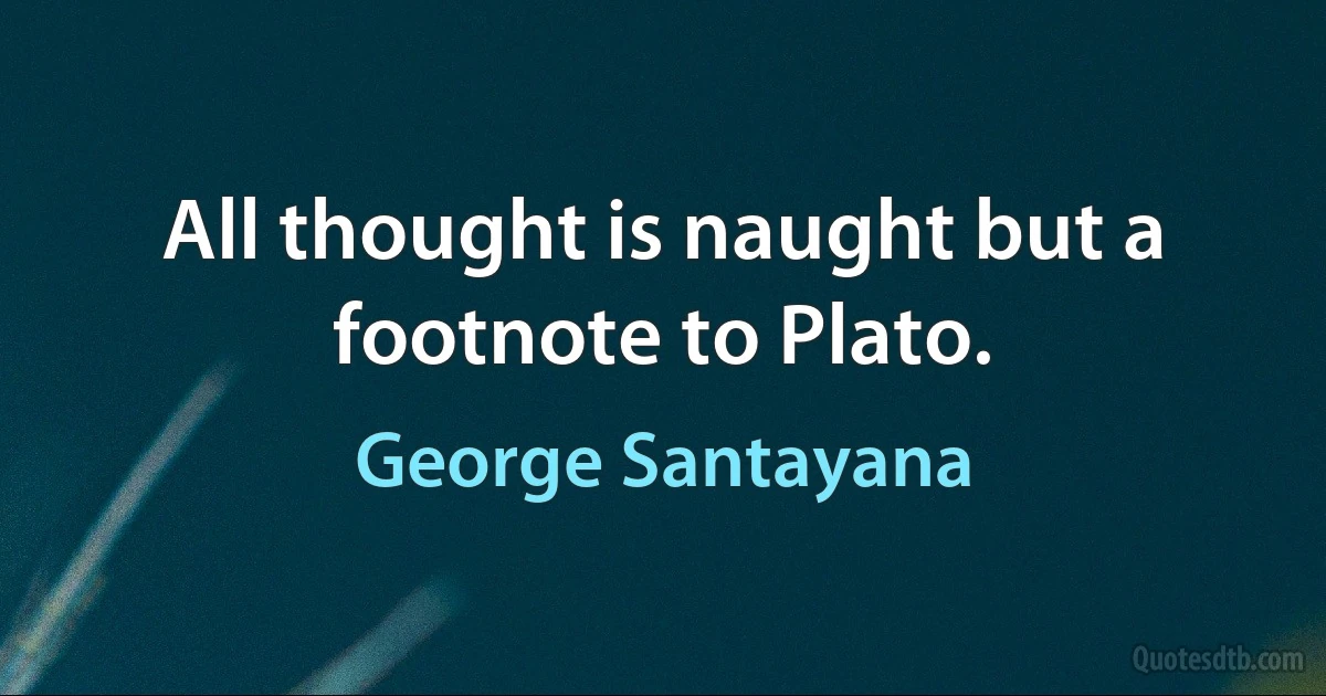 All thought is naught but a footnote to Plato. (George Santayana)