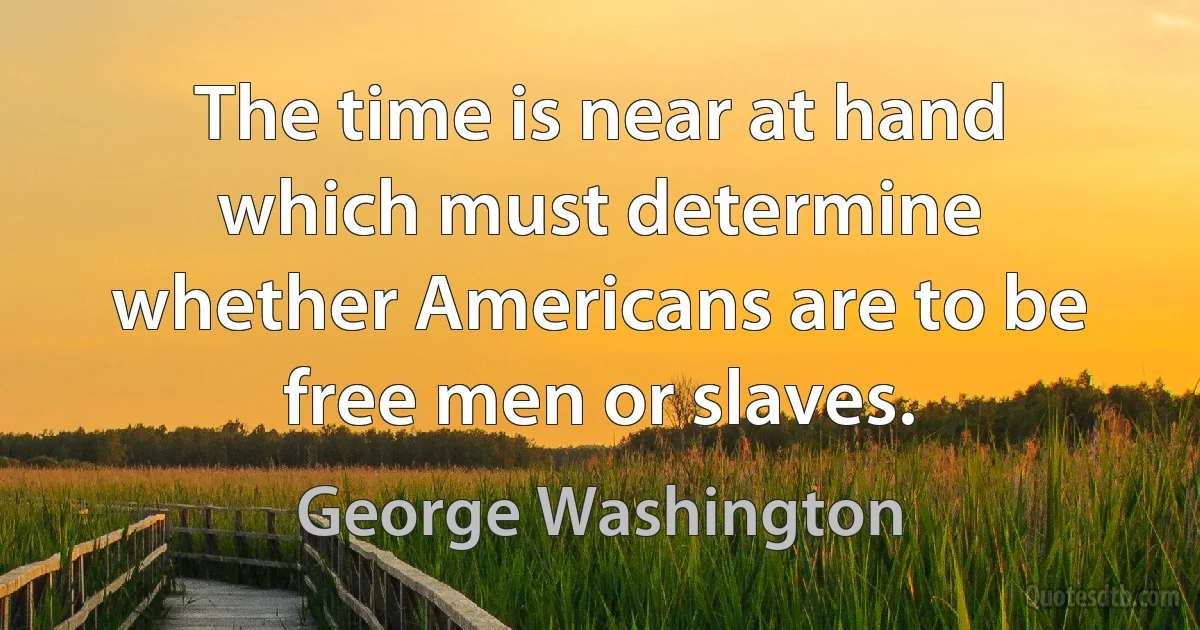 The time is near at hand which must determine whether Americans are to be free men or slaves. (George Washington)