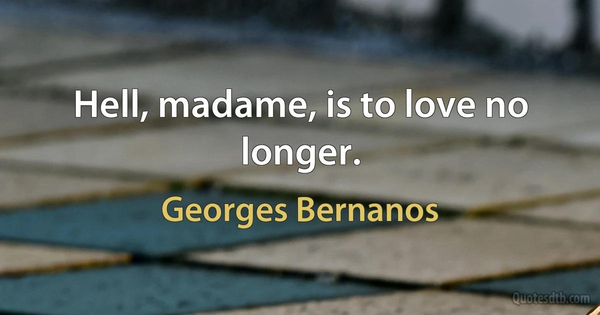 Hell, madame, is to love no longer. (Georges Bernanos)