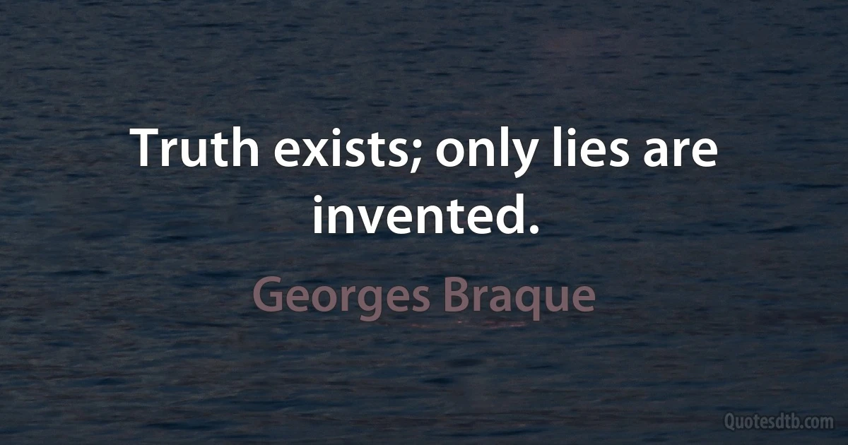 Truth exists; only lies are invented. (Georges Braque)