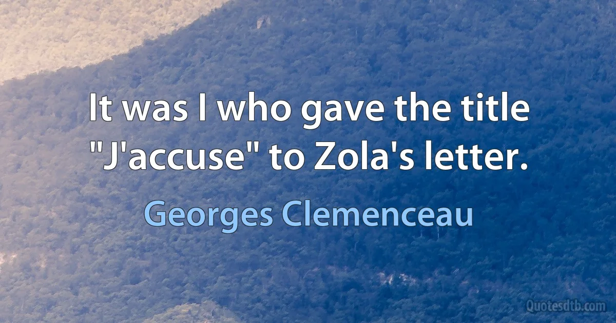 It was I who gave the title "J'accuse" to Zola's letter. (Georges Clemenceau)