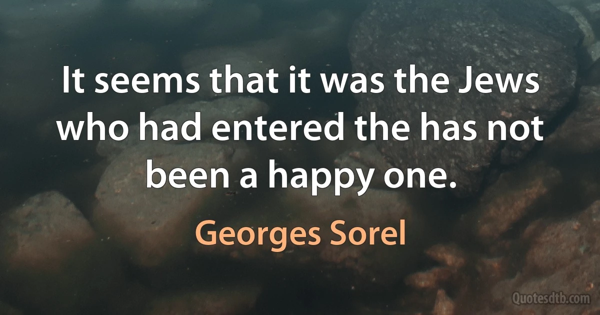 It seems that it was the Jews who had entered the has not been a happy one. (Georges Sorel)