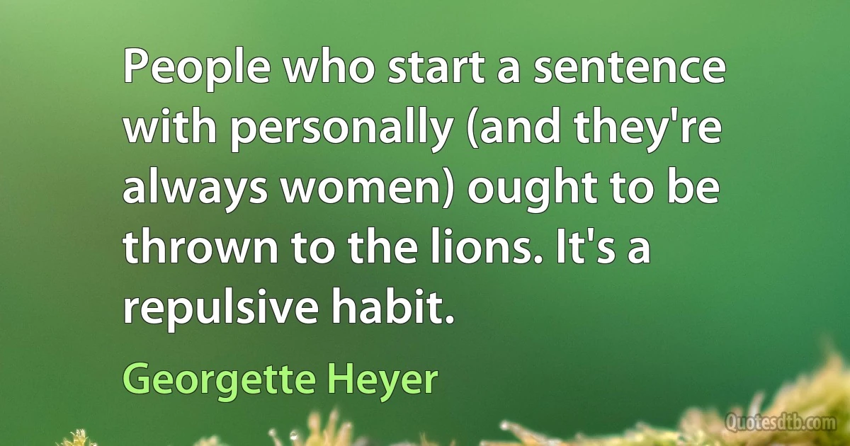 People who start a sentence with personally (and they're always women) ought to be thrown to the lions. It's a repulsive habit. (Georgette Heyer)