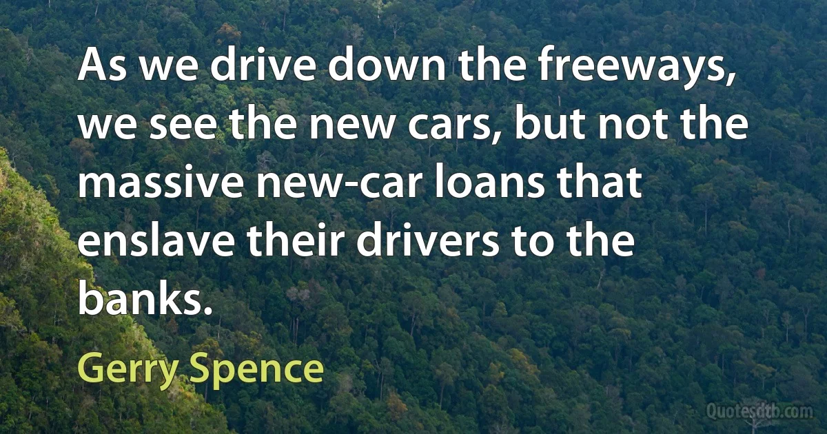 As we drive down the freeways, we see the new cars, but not the massive new-car loans that enslave their drivers to the banks. (Gerry Spence)