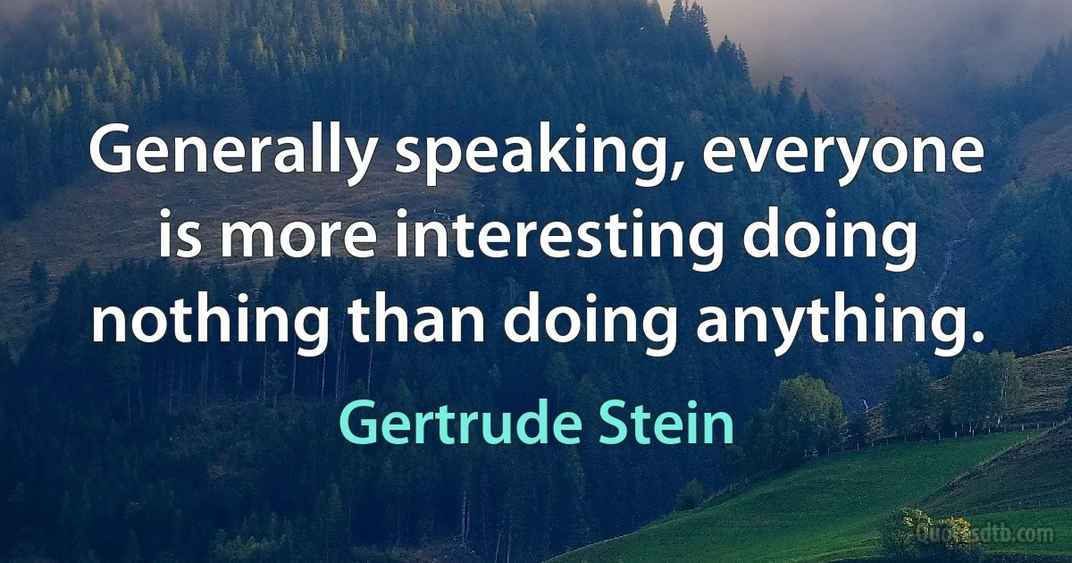 Generally speaking, everyone is more interesting doing nothing than doing anything. (Gertrude Stein)