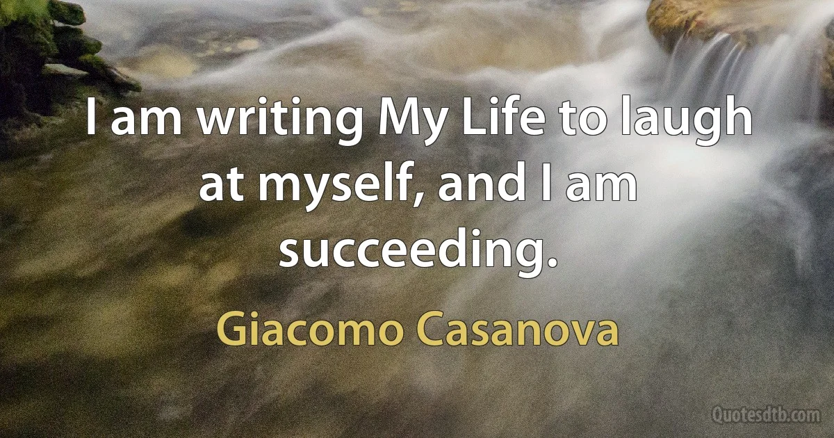 I am writing My Life to laugh at myself, and I am succeeding. (Giacomo Casanova)