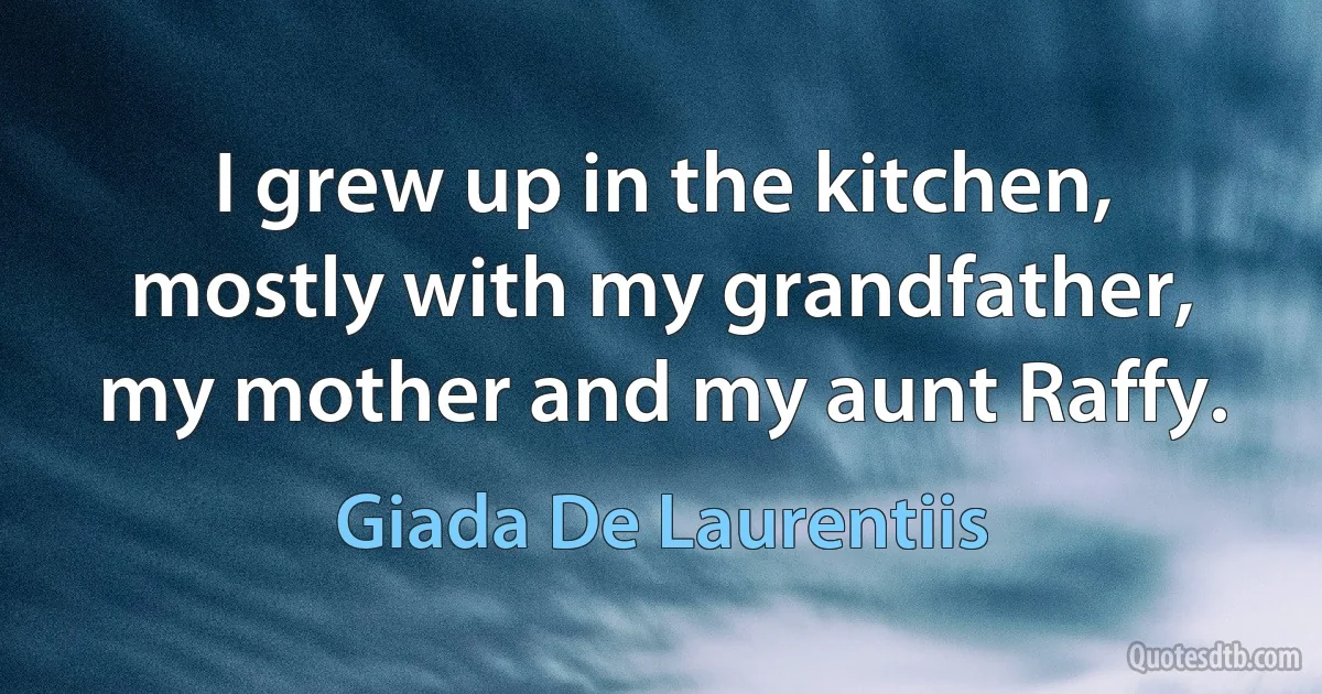 I grew up in the kitchen, mostly with my grandfather, my mother and my aunt Raffy. (Giada De Laurentiis)